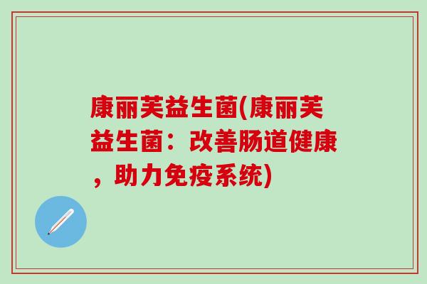 康丽芙益生菌(康丽芙益生菌：改善肠道健康，助力系统)