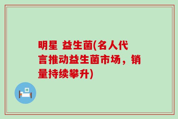 明星 益生菌(名人代言推动益生菌市场，销量持续攀升)