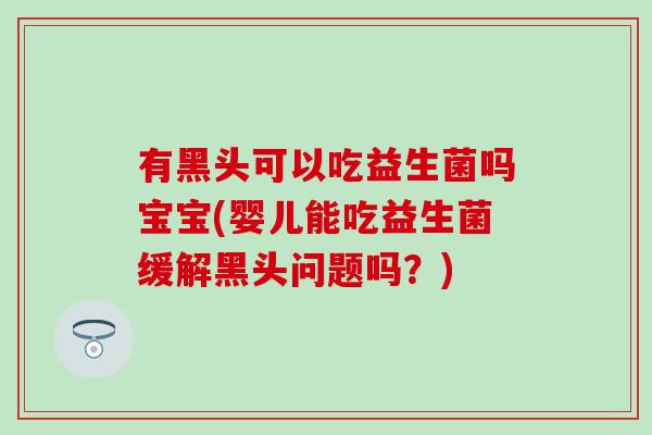 有黑头可以吃益生菌吗宝宝(婴儿能吃益生菌缓解黑头问题吗？)