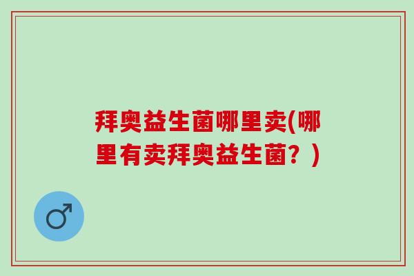 拜奥益生菌哪里卖(哪里有卖拜奥益生菌？)