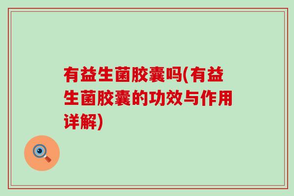 有益生菌胶囊吗(有益生菌胶囊的功效与作用详解)