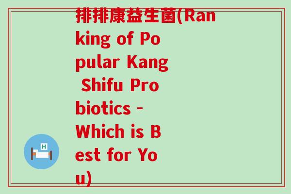 排排康益生菌(Ranking of Popular Kang Shifu Probiotics - Which is Best for You)