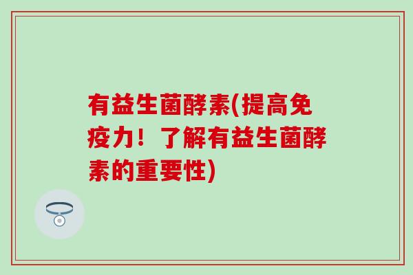 有益生菌酵素(提高力！了解有益生菌酵素的重要性)