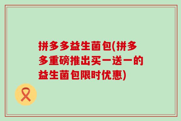拼多多益生菌包(拼多多重磅推出买一送一的益生菌包限时优惠)