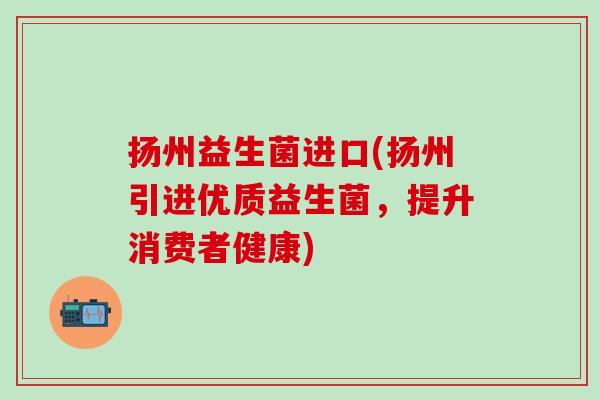 扬州益生菌进口(扬州引进优质益生菌，提升消费者健康)