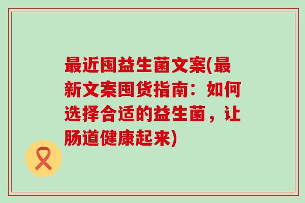 近囤益生菌文案(新文案囤货指南：如何选择合适的益生菌，让肠道健康起来)