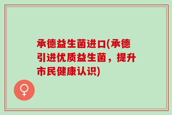 承德益生菌进口(承德引进优质益生菌，提升市民健康认识)