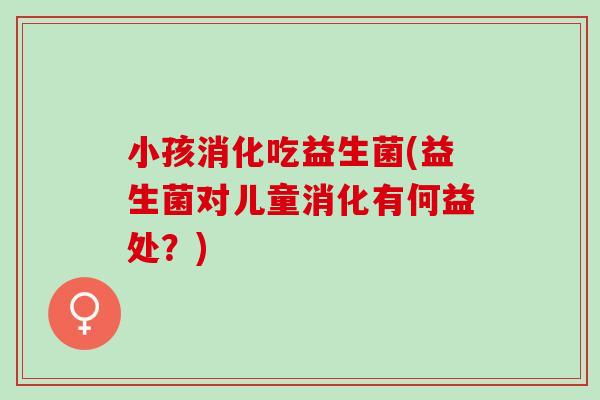 小孩消化吃益生菌(益生菌对儿童消化有何益处？)