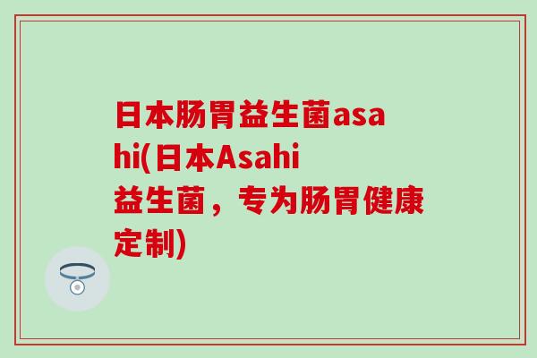 日本肠胃益生菌asahi(日本Asahi益生菌，专为肠胃健康定制)