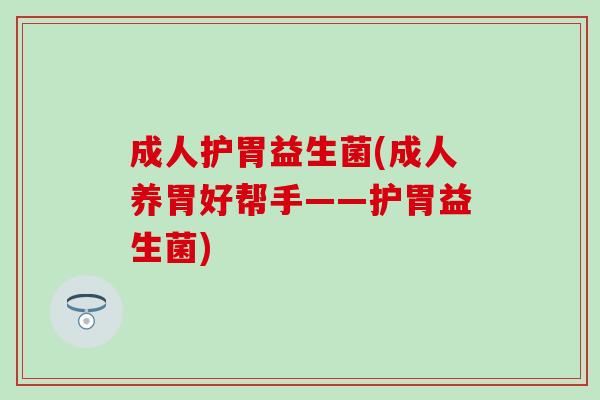 成人护胃益生菌(成人养胃好帮手——护胃益生菌)