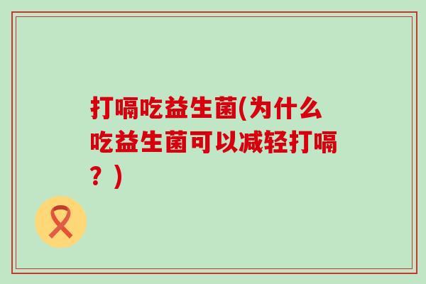 打嗝吃益生菌(为什么吃益生菌可以减轻打嗝？)