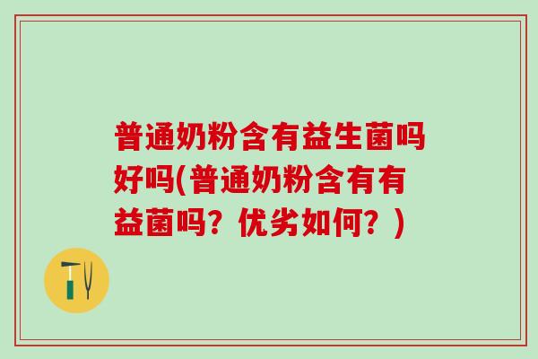 普通奶粉含有益生菌吗好吗(普通奶粉含有有益菌吗？优劣如何？)