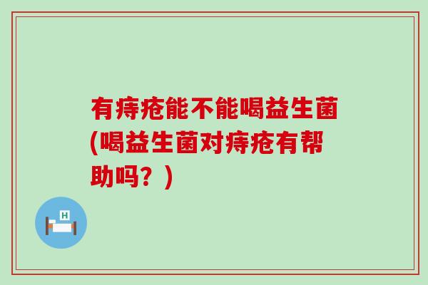 有痔疮能不能喝益生菌(喝益生菌对痔疮有帮助吗？)