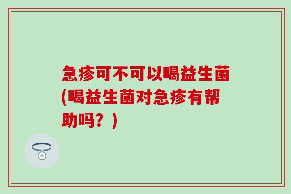 急疹可不可以喝益生菌(喝益生菌对急疹有帮助吗？)