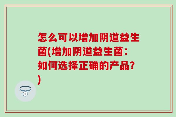 怎么可以增加益生菌(增加益生菌：如何选择正确的产品？)