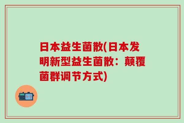日本益生菌散(日本发明新型益生菌散：颠覆菌群调节方式)