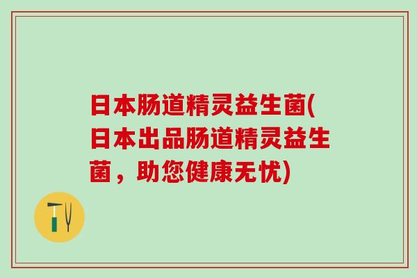 日本肠道精灵益生菌(日本出品肠道精灵益生菌，助您健康无忧)