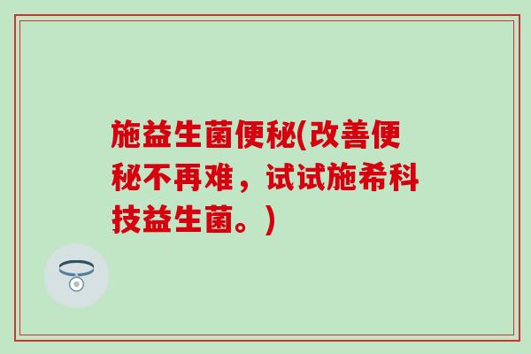 施益生菌(改善不再难，试试施希科技益生菌。)