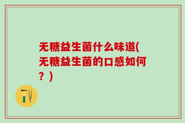 无糖益生菌什么味道(无糖益生菌的口感如何？)