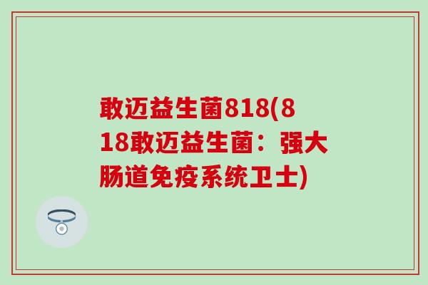敢迈益生菌818(818敢迈益生菌：强大肠道系统卫士)
