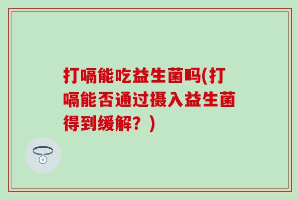 打嗝能吃益生菌吗(打嗝能否通过摄入益生菌得到缓解?) 打嗝能吃益生菌吗(打嗝能否通过摄入益生菌得到缓解?)