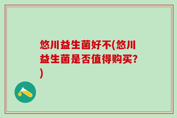 悠川益生菌好不(悠川益生菌是否值得购买？)