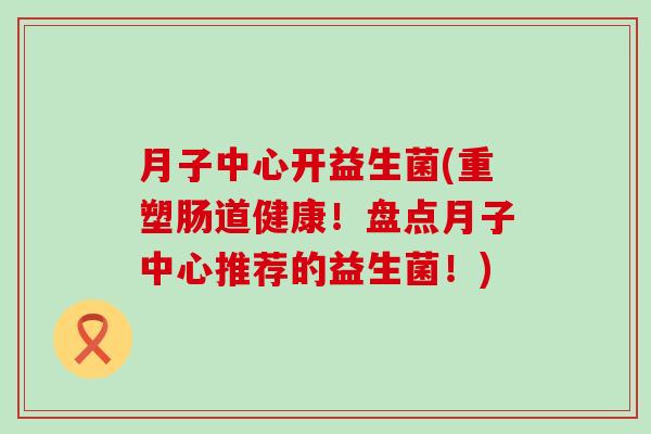 月子中心开益生菌(重塑肠道健康!盘点月子中心推荐的益生菌!) 月子中心开益生菌(重塑肠道健康!盘点月子中心推荐的益生菌!)