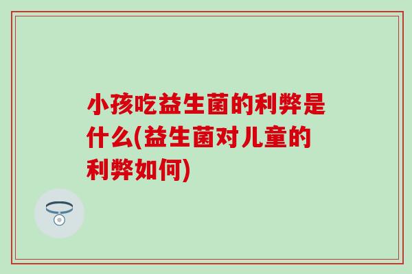 小孩吃益生菌的利弊是什么(益生菌对儿童的利弊如何) 小孩吃益生菌的利弊是什么(益生菌对儿童的利弊如何)