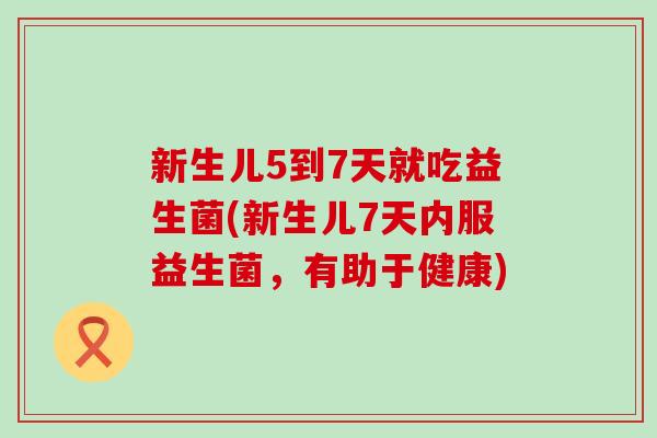 新生儿5到7天就吃益生菌(新生儿7天内服益生菌,有助于健康) 新生儿5到7天就吃益生菌(新生儿7天内服益生菌,有助于健康)