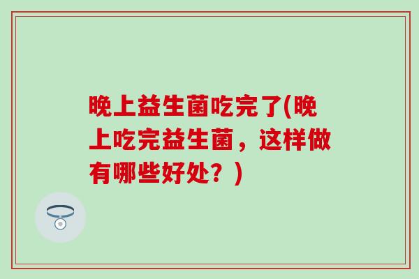 晚上益生菌吃完了(晚上吃完益生菌，这样做有哪些好处？)