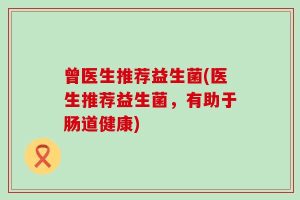 曾医生推荐益生菌(医生推荐益生菌，有助于肠道健康)