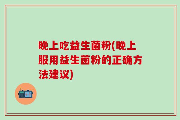 晚上吃益生菌粉(晚上服用益生菌粉的正确方法建议)