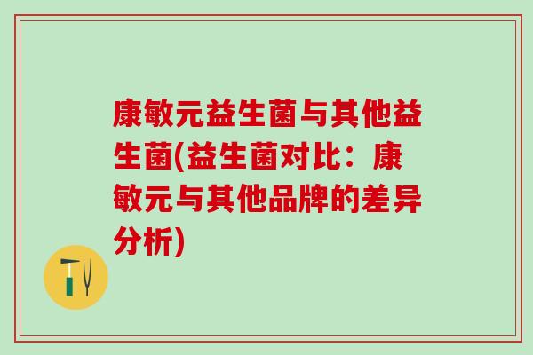 康敏元益生菌与其他益生菌(益生菌对比：康敏元与其他品牌的差异分析)
