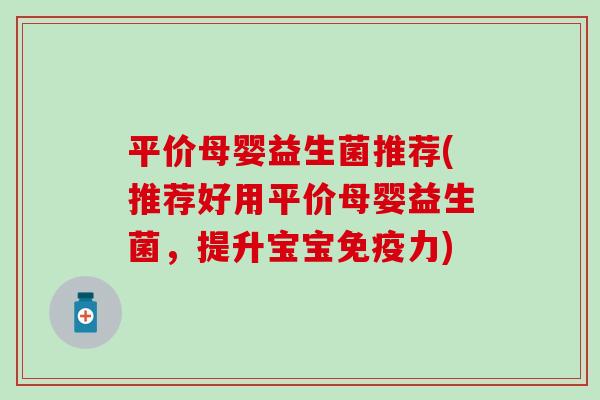平价母婴益生菌推荐(推荐好用平价母婴益生菌，提升宝宝力)