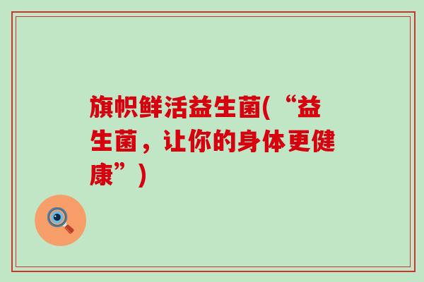 旗帜鲜活益生菌(“益生菌，让你的身体更健康”)