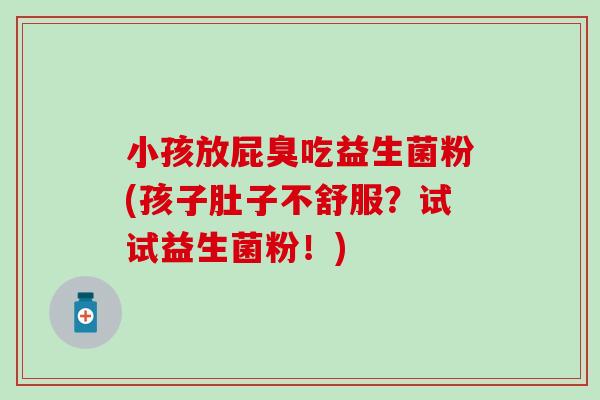 小孩放屁臭吃益生菌粉(孩子肚子不舒服？试试益生菌粉！)