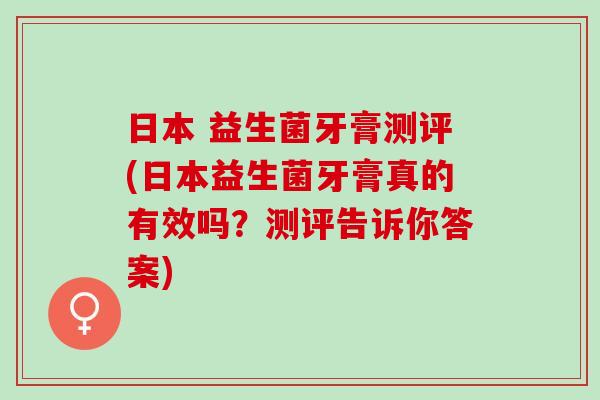 日本 益生菌牙膏测评(日本益生菌牙膏真的有效吗？测评告诉你答案)