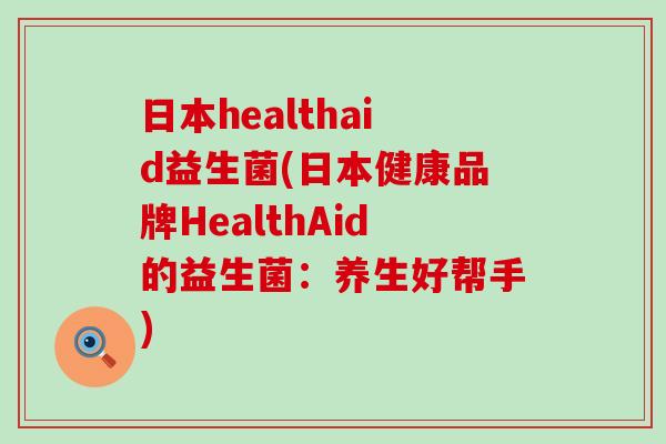 日本healthaid益生菌(日本健康品牌HealthAid的益生菌：养生好帮手)