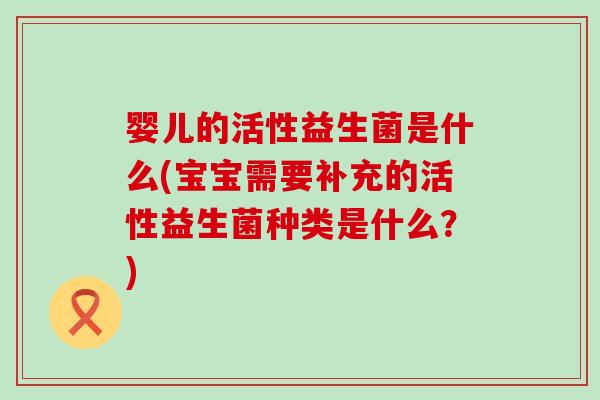 婴儿的活性益生菌是什么(宝宝需要补充的活性益生菌种类是什么？)