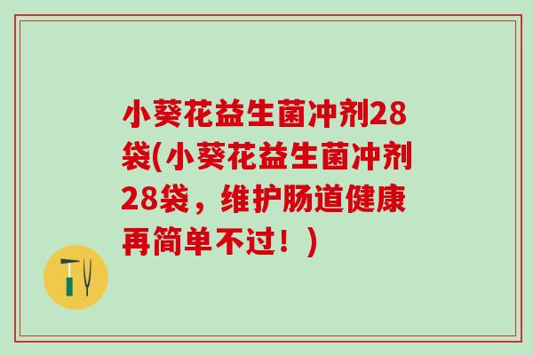 小葵花益生菌冲剂28袋(小葵花益生菌冲剂28袋，维护肠道健康再简单不过！)