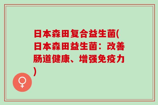 日本森田复合益生菌(日本森田益生菌：改善肠道健康、增强力)