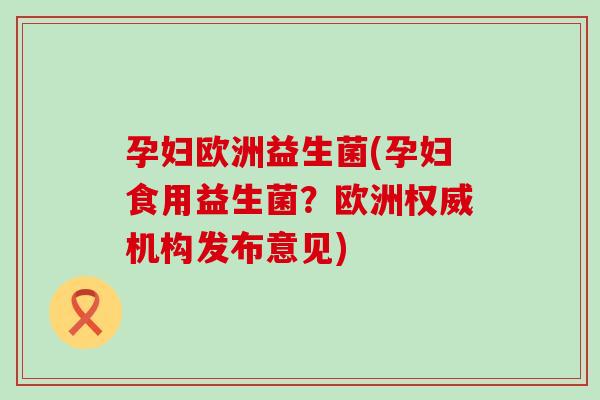 孕妇欧洲益生菌(孕妇食用益生菌？欧洲权威机构发布意见)