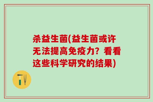 杀益生菌(益生菌或许无法提高力？看看这些科学研究的结果)