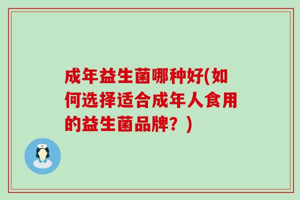 成年益生菌哪种好(如何选择适合成年人食用的益生菌品牌？)