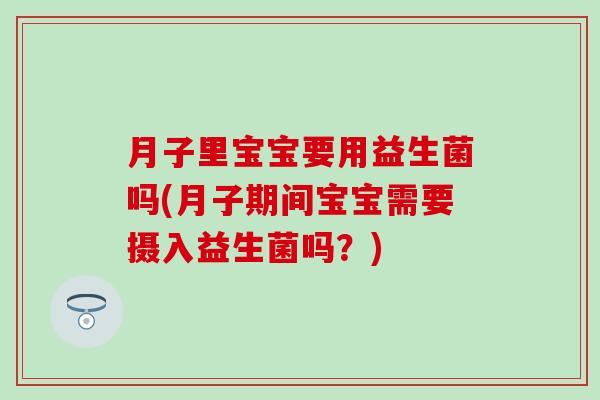 月子里宝宝要用益生菌吗(月子期间宝宝需要摄入益生菌吗？)