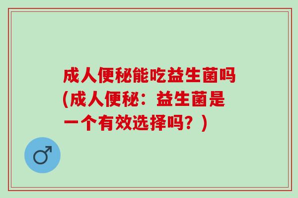 成人能吃益生菌吗(成人：益生菌是一个有效选择吗？)