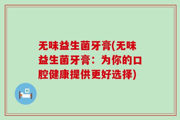无味益生菌牙膏(无味益生菌牙膏：为你的口腔健康提供更好选择)
