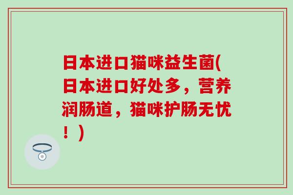 日本进口猫咪益生菌(日本进口好处多，营养润肠道，猫咪护肠无忧！)