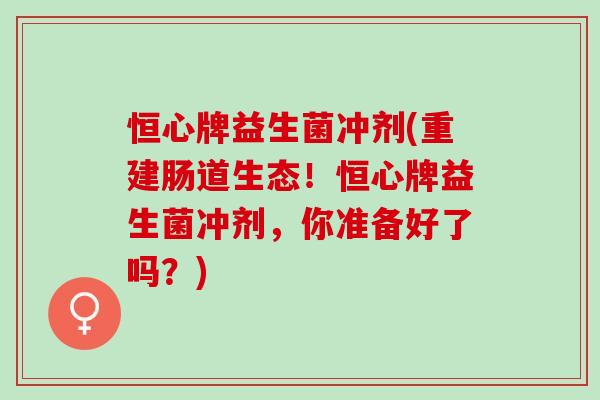 恒心牌益生菌冲剂(重建肠道生态！恒心牌益生菌冲剂，你准备好了吗？)