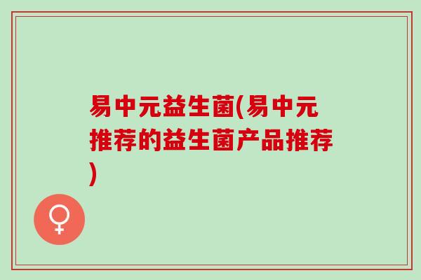 易中元益生菌(易中元推荐的益生菌产品推荐)